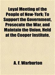 Loyal Meeting of the People of New-York; To Support the Government, Prosecute the War, and Maintain the Union, Held at the Cooper Institute,,1153021609,9781153021609