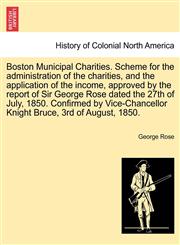Boston Municipal Charities. Scheme for the administration of the charities, and the application of the income, approved by the report of Sir George Rose dated the 27th of July, 1850. Confirmed by Vice-Chancellor Knight Bruce, 3rd of August, 1850.,1241331804,9781241331801