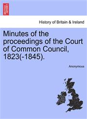 Minutes of the proceedings of the Court of Common Council, 1823(-1845).,1241348642,9781241348649