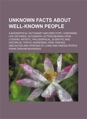Unknown facts about well-known people; A biographical dictionary and directory. Containing life histories autograph letters bearing upon literary, artistic, philosophical, scientific and historical topics addresses, fads, fancies, anecdotes and opinions o,1150007443,9781150007446