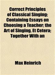 Correct Principles of Classical Singing; Containing Essays on Choosing a Teacher; the Art of Singing, Et Cetera; Together With an,1152006479,9781152006478