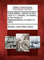 Indian affairs speech of Gen. John P. C. Shanks, of Indiana, in the House of Representatives, on April 13, 1872.,1275787002,9781275787001