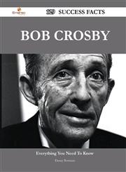 Bob Crosby 129 Success Facts - Everything You Need to Know about Bob Crosby,1488559805,9781488559808