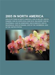 2005 in North America 2005 elections in North America, 2005 in Belize, 2005 in Canada, 2005 in Costa Rica, 2005 in El Salvador,1158183194,9781158183197