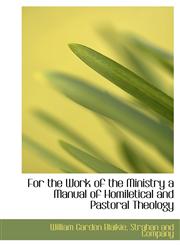 For the Work of the Ministry a Manual of Homiletical and Pastoral Theology,1140239708,9781140239703
