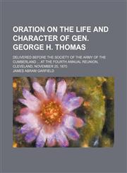 Oration on the life and character of Gen. George H. Thomas; delivered before the Society of the Army of the Cumberland  at the fourth annual reunion, Cleveland, November 25, 1870,1154446891,9781154446890