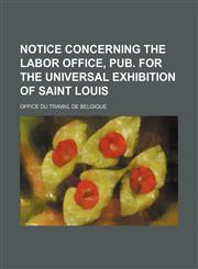 Notice Concerning the Labor Office, Pub. for the Universal Exhibition of Saint Louis,1151535400,9781151535405