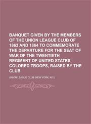 Banquet given by the members of the Union League Club of 1863 and 1864 to commemorate the departure for the seat of war of the Twentieth Regiment of United States Colored Troops, raised by the club,1236572211,9781236572219