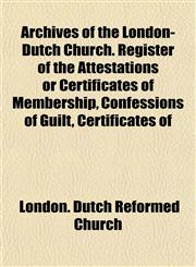 Archives of the London-Dutch Church. Register of the Attestations or Certificates of Membership, Confessions of Guilt, Certificates of,1153289431,9781153289436