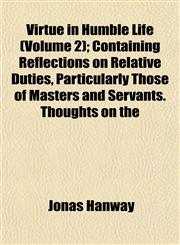 Virtue in Humble Life (Volume 2); Containing Reflections on Relative Duties, Particularly Those of Masters and Servants. Thoughts on the,115320021X,9781153200219