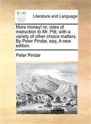 More money! or, odes of instruction to Mr. Pitt; with a variety of other choice matters. By Peter Pindar, esq. A new edition.,1170734820,9781170734827