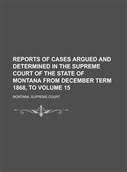 Reports of Cases Argued and Determined in the Supreme Court of the State of Montana from December Term 1868, to Volume 15,1236800354,9781236800350