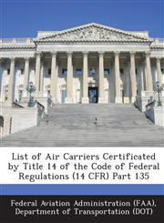 List of Air Carriers Certificated by Title 14 of the Code of Federal Regulations (14 CFR) Part 135,1249191351,9781249191353