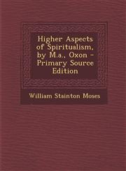 Higher Aspects of Spiritualism, by M.A., Oxon - Primary Source Edition,1293425109,9781293425107