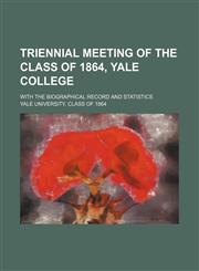 Triennial Meeting of the Class of 1864, Yale College; With the Biographical Record and Statistics,1151700231,9781151700230