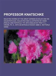 Professor Knatschke; selected works of the great German scholar and his daughter Elsa, collected and illustrated by Hansi [pseud.] and faithfully tr. into English by Prof. R. L. Crewe, PH. D., with an introduction by Abbé E. Wetterlé,1230371346,9781230371344