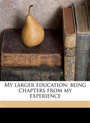 My larger education; being chapters from my experience,1177579081,9781177579087