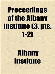 Proceedings of the Albany Institute (Volume 3, pts. 1-2),1458897923,9781458897923