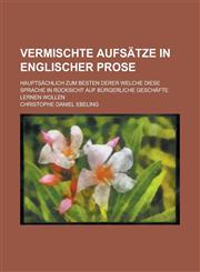 Vermischte Aufsätze in englischer Prose; hauptsächlich zum Besten derer welche diese Sprache in Rücksicht auf bürgerliche Geschäfte lernen wollen,1230109617,9781230109619