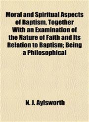 Moral and Spiritual Aspects of Baptism, Together With an Examination of the Nature of Faith and Its Relation to Baptism; Being a Philosophical,115303977X,9781153039772