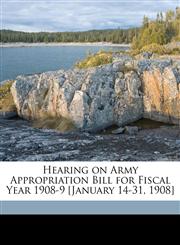 Hearing on Army Appropriation Bill for Fiscal Year 1908-9 [January 14-31, 1908],1175540390,9781175540393