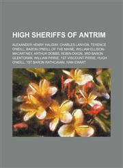 High Sheriffs of Antrim Alexander Henry Haliday, Charles Lanyon, Terence O'Neill, Baron O'Neill of the Maine, William Ellison-Macartney,1155359194,9781155359199