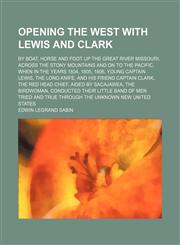 Opening the West With Lewis and Clark; By Boat, Horse and Foot up the Great River Missouri, Across the Stony Mountains and on to the Pacific, When in the Years 1804, 1805, 1806, Young Captain Lewis, the Long Knife, and His Friend Captain Clark, the Red He,1458837319,9781458837318