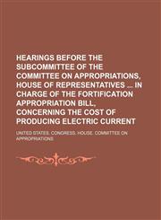 Hearings Before the Subcommittee of the Committee on Appropriations, House of Representatives in Charge of the Fortification Appropriation Bill, Concerning the Cost of Producing Electric Current,1150556587,9781150556586