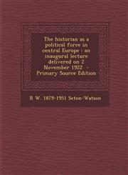 Historian as a Political Force in Central Europe An Inaugural Lecture Delivered on 2 November 1922,1289854106,9781289854102