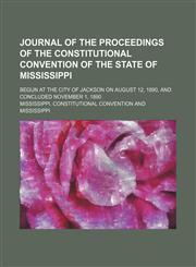 Journal of the Proceedings of the Constitutional Convention of the State of Mississippi; Begun at the City of Jackson on August 12, 1890, and Concluded November 1, 1890,1150354143,9781150354144