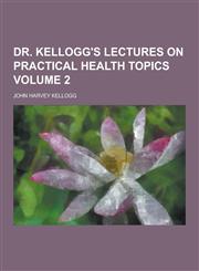 Dr. Kellogg's Lectures on Practical Health Topics Volume 2,123036725X,9781230367255