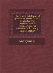 Illustrated Catalogue of Plastic Ornaments Cast in Plaster for Interiors and in Composition for Exteriors - Primary Source Edition,1287794475,9781287794479