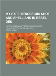 My Experiences Mid Shot and Shell and in Rebel Den; A Graphic Recital of Personal Experiences Throughout the Entire Civil War,1151029815,9781151029812