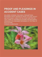 Proof and Pleadings in Accident Cases; Including Evidence; Relevancy, Presumptions; Necessary Proof; Burden of Proof; Its Legal Effect and Sufficiency; Cases for the Court and for the Jury; Forms of Pleadings in Actions for Negligence;,1236875397,9781236875396