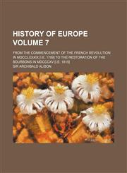 History of Europe Volume 7; from the commencement of the French revolution in MDCCLXXXIX [i.e. 1789] to the restoration of the Bourbons in MDCCCXV [i.e. 1815],1236112857,9781236112859