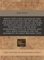 White 1623 a new almanacke and prognostication for the yeare of our Lord God 1623, being the third after leape yeare calculated for the meridian of the most honourable citty of London, and will serue generally for the monarchy of Great Britaine (1623),1171250517,9781171250517