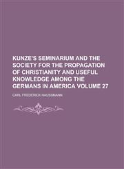 Kunze's Seminarium and the Society for the Propagation of Christianity and Useful Knowledge Among the Germans in America Volume 27,1155002237,9781155002231