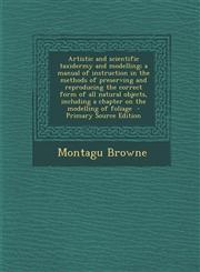 Artistic and Scientific Taxidermy and Modelling; A Manual of Instruction in the Methods of Preserving and Reproducing the Correct Form of All Natural,1295413604,9781295413607