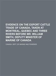 Evidence on the export cattle trade of Canada, taken at Montreal, Quebec and Three Rivers before Mr. William Smith, deputy minister of marine of Canada,1151175625,9781151175625