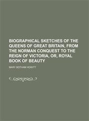 Biographical Sketches of the Queens of Great Britain, from the Norman Conquest to the Reign of Victoria, Or, Royal Book of Beauty,1235750183,9781235750182