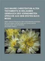 Das wahre Christentum Alten Testaments in heilsamen Gebrauch der vornehmsten Sprüche aus dem ersten Buch Mosis; nebst einigen Predigten über sonderbaren Materien, wie auch einer Fortsetzung gottesgelehrter Rathschläge und Antworten,1230122001,9781230122007