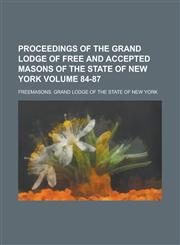 Proceedings of the Grand Lodge of Free and Accepted Masons of the State of New York Volume 84-87,1230013466,9781230013466
