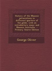 History of the Masonic Persecutions in Different Quarters of the Globe, with an Introductory Essay; And Masonic Institutes - Primary Source Edition,1287875955,9781287875956