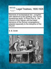 Elements of ecclesiastical law compiled with reference to the Syllabus, the "Const. Apostolicae sedis" of Pope Pius IX., the Council of the Vatican and the latest decisions of the Roman congregations : adapted especially to the discipline of the Church,1240096771,9781240096770