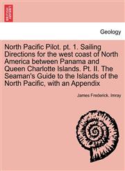 North Pacific Pilot. pt. 1. Sailing Directions for the west coast of North America between Panama and Queen Charlotte Islands. Pt. II. The Seaman's Guide to the Islands of the North Pacific, with an Appendix. SECOND EDITION.,1241505756,9781241505752