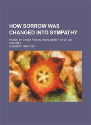 How Sorrow Was Changed Into Sympathy; Words of Cheer for Mothers Bereft of Little Children,1151624675,9781151624673