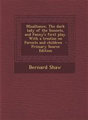 Misalliance, the Dark Lady of the Sonnets, and Fanny's First Play. with a Treatise on Parents and Children - Primary Source Edition,1289637385,9781289637385