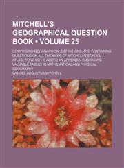 Mitchell's Geographical Question Book (Volume 25); Comprising Geographical Definitions, and Containing Questions on All the Maps of Mitchell's School Atlas to Which Is Added an Appendix, Embracing Valuable Tables in Mathematical and Physical Geography,1458852474,9781458852472