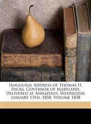 Inaugural Address of Thomas H. Hicks, Governor of Maryland, Delivered at Annapolis, Wednesday, January 13th, 1858. Volume 1858,1173293809,9781173293802