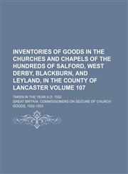 Inventories of goods in the churches and chapels of the hundreds of Salford, West Derby, Blackburn, and Leyland, in the county of Lancaster Volume 107; Taken in the year A.D. 1552,113039350X,9781130393507